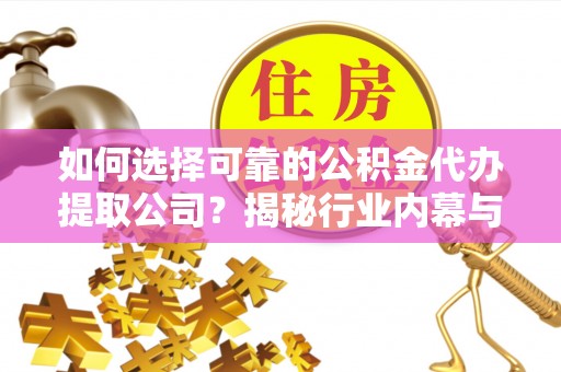 新安如何选择可靠的公积金代办提取公司？揭秘行业内幕与服务指南