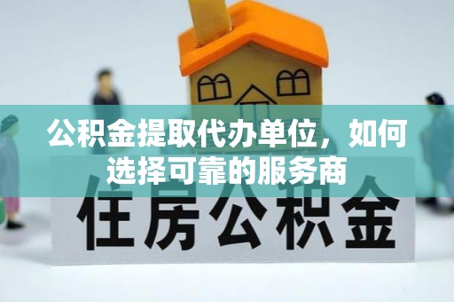 新安公积金提取代办单位，如何选择可靠的服务商