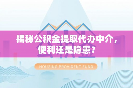 新安揭秘公积金提取代办中介，便利还是隐患？