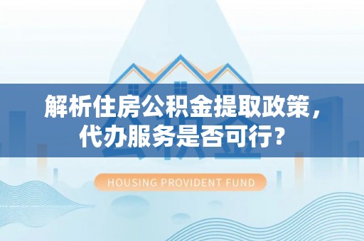 新安解析住房公积金提取政策，代办服务是否可行？
