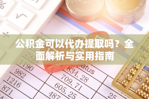 新安公积金可以代办提取吗？全面解析与实用指南