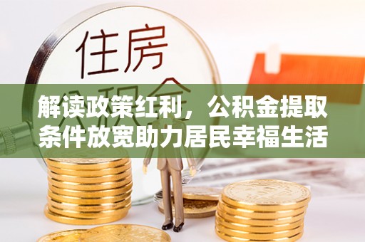 新安解读政策红利，公积金提取条件放宽助力居民幸福生活