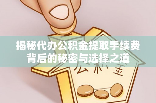 新安揭秘代办公积金提取手续费背后的秘密与选择之道