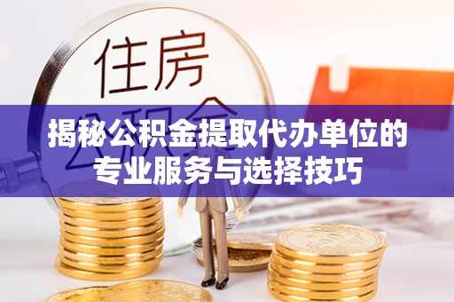 新安揭秘公积金提取代办单位的专业服务与选择技巧