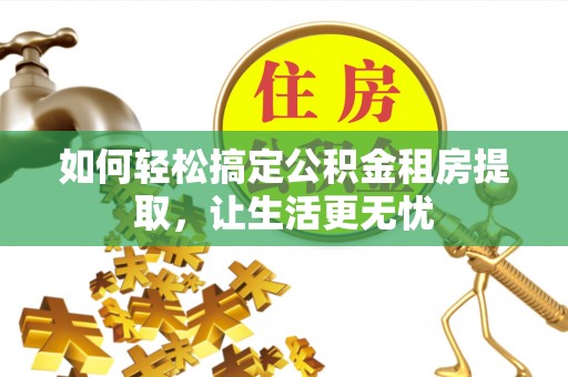 新安如何轻松搞定公积金租房提取，让生活更无忧