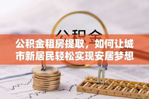新安公积金租房提取，如何让城市新居民轻松实现安居梦想