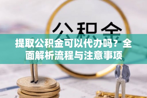 新安提取公积金可以代办吗？全面解析流程与注意事项