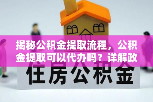 新安揭秘公积金提取流程，公积金提取可以代办吗？详解政策与实操技巧