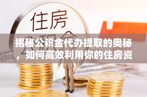 新安揭秘公积金代办提取的奥秘，如何高效利用你的住房资金