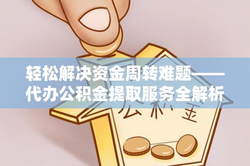 新安轻松解决资金周转难题——代办公积金提取服务全解析