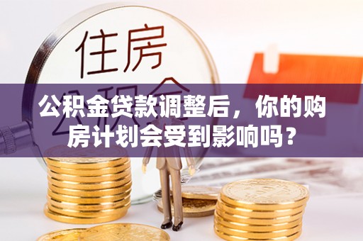 新安公积金贷款调整后，你的购房计划会受到影响吗？
