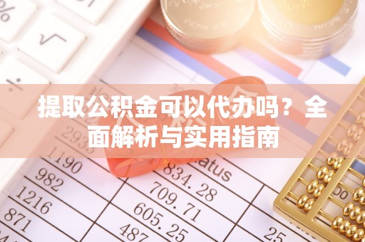 新安提取公积金可以代办吗？全面解析与实用指南