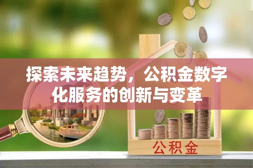 新安探索未来趋势，公积金数字化服务的创新与变革