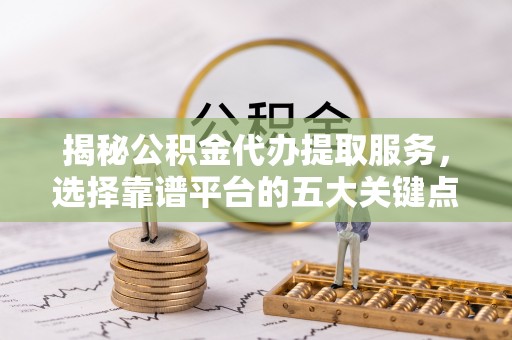 新安揭秘公积金代办提取服务，选择靠谱平台的五大关键点