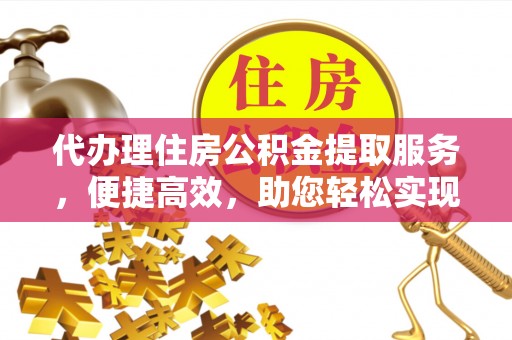 新安代办理住房公积金提取服务，便捷高效，助您轻松实现资金规划