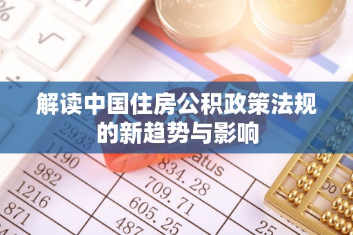 新安解读中国住房公积政策法规的新趋势与影响