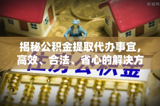新安揭秘公积金提取代办事宜，高效、合法、省心的解决方案