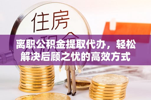 新安离职公积金提取代办，轻松解决后顾之忧的高效方式