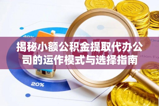 新安揭秘小额公积金提取代办公司的运作模式与选择指南