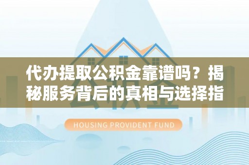 新安代办提取公积金靠谱吗？揭秘服务背后的真相与选择指南
