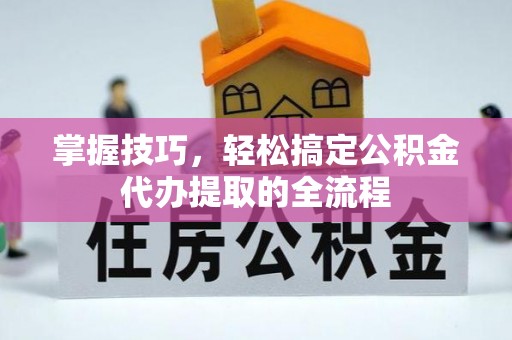新安掌握技巧，轻松搞定公积金代办提取的全流程