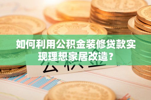 新安如何利用公积金装修贷款实现理想家居改造？