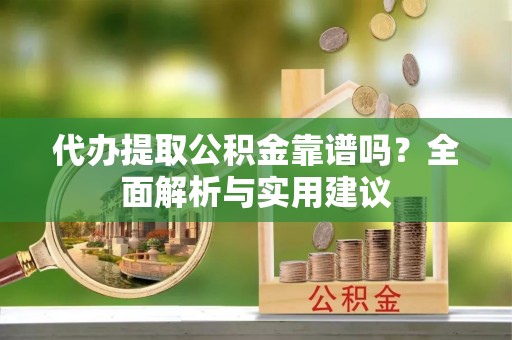 新安代办提取公积金靠谱吗？全面解析与实用建议