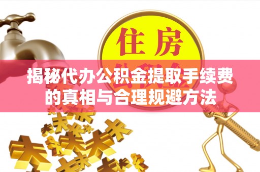 新安揭秘代办公积金提取手续费的真相与合理规避方法