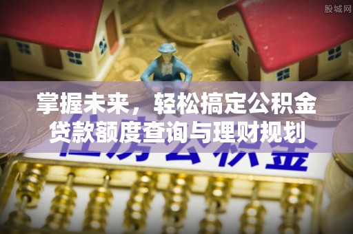新安掌握未来，轻松搞定公积金贷款额度查询与理财规划
