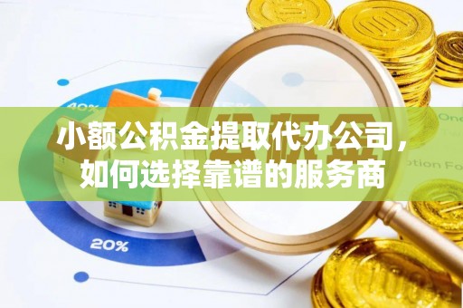 新安小额公积金提取代办公司，如何选择靠谱的服务商