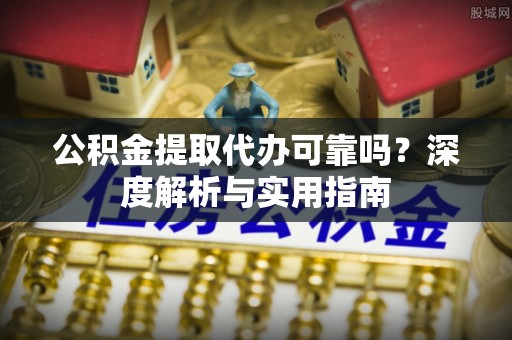 新安公积金提取代办可靠吗？深度解析与实用指南