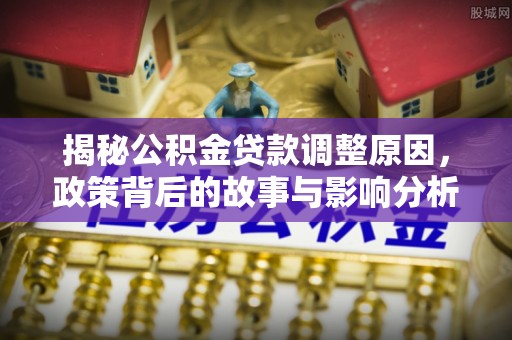 新安揭秘公积金贷款调整原因，政策背后的故事与影响分析