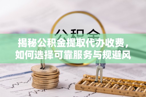 新安揭秘公积金提取代办收费，如何选择可靠服务与规避风险