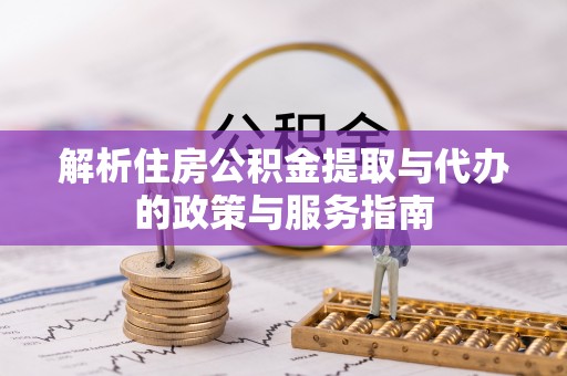 新安解析住房公积金提取与代办的政策与服务指南