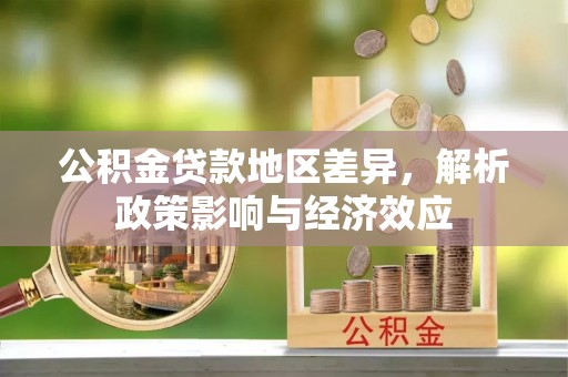 新安公积金贷款地区差异，解析政策影响与经济效应