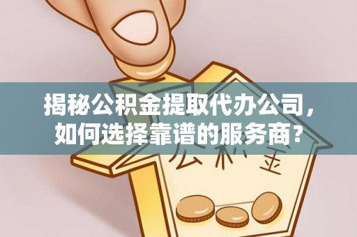 新安揭秘公积金提取代办公司，如何选择靠谱的服务商？