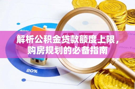 新安解析公积金贷款额度上限，购房规划的必备指南