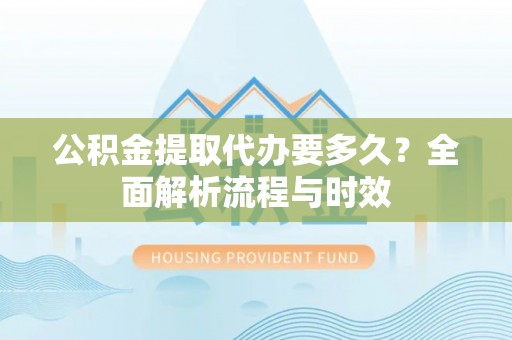 新安公积金提取代办要多久？全面解析流程与时效