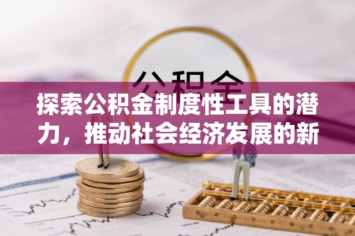 新安探索公积金制度性工具的潜力，推动社会经济发展的新引擎