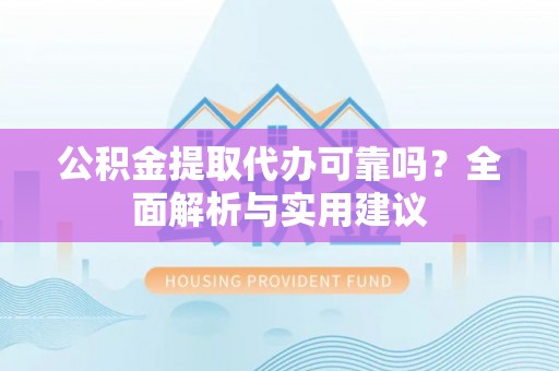 新安公积金提取代办可靠吗？全面解析与实用建议