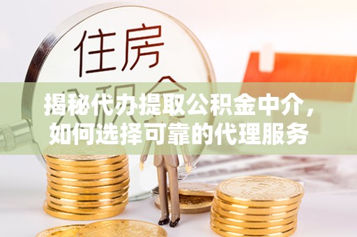 新安揭秘代办提取公积金中介，如何选择可靠的代理服务
