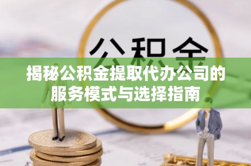 新安揭秘公积金提取代办公司的服务模式与选择指南