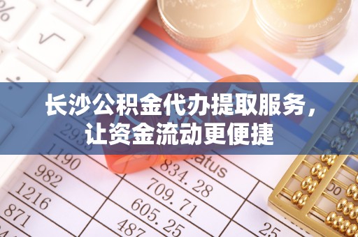 新安长沙公积金代办提取服务，让资金流动更便捷