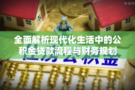 新安全面解析现代化生活中的公积金贷款流程与财务规划