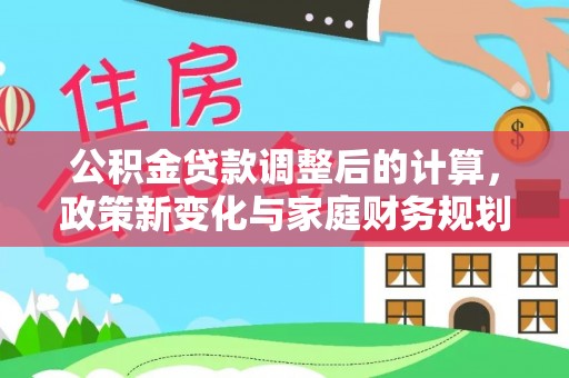 新安公积金贷款调整后的计算，政策新变化与家庭财务规划
