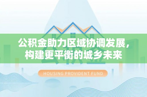 新安公积金助力区域协调发展，构建更平衡的城乡未来