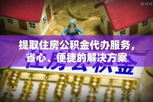 新安提取住房公积金代办服务，省心、便捷的解决方案