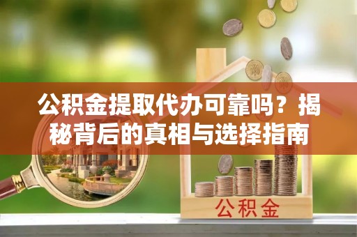新安公积金提取代办可靠吗？揭秘背后的真相与选择指南