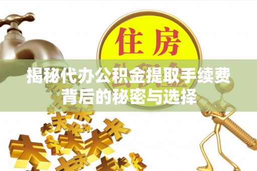 新安揭秘代办公积金提取手续费背后的秘密与选择