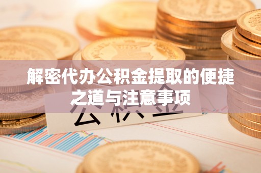 新安解密代办公积金提取的便捷之道与注意事项